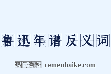 鲁迅年谱反义词是什么意思的图片
